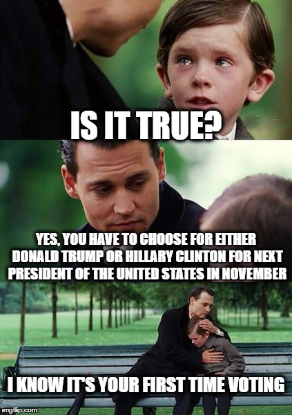 Finding Neverland | IS IT TRUE? YES, YOU HAVE TO CHOOSE FOR EITHER DONALD TRUMP OR HILLARY CLINTON FOR NEXT PRESIDENT OF THE UNITED STATES IN NOVEMBER; I KNOW IT'S YOUR FIRST TIME VOTING | image tagged in memes,finding neverland | made w/ Imgflip meme maker
