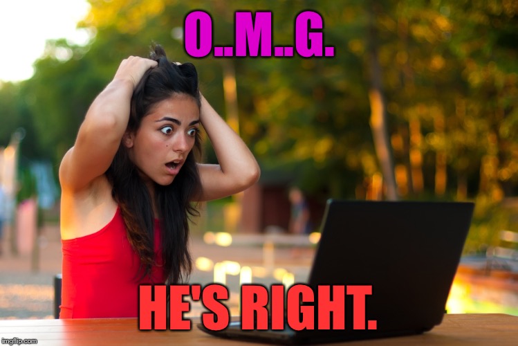 Shocked Laptop Girl | O..M..G. HE'S RIGHT. | image tagged in shocked laptop girl | made w/ Imgflip meme maker