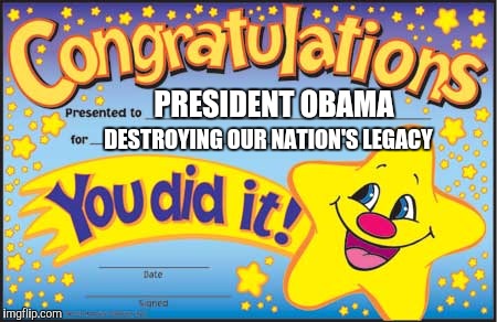 Happy Star Congratulations | PRESIDENT OBAMA; DESTROYING OUR NATION'S LEGACY | image tagged in memes,happy star congratulations | made w/ Imgflip meme maker