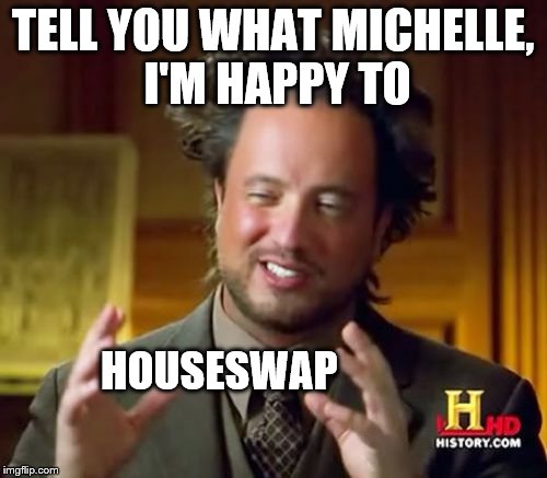 Ancient Aliens Meme | TELL YOU WHAT MICHELLE, I'M HAPPY TO HOUSESWAP | image tagged in memes,ancient aliens | made w/ Imgflip meme maker