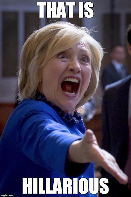 See what I did? | THAT IS; HILLARIOUS | image tagged in hillary shouting | made w/ Imgflip meme maker
