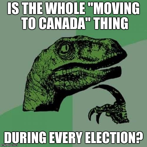 Philosoraptor | IS THE WHOLE "MOVING TO CANADA" THING; DURING EVERY ELECTION? | image tagged in memes,philosoraptor | made w/ Imgflip meme maker