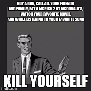 Kill Yourself Guy | BUY A GUN, CALL ALL YOUR FRIENDS AND FAMILY, EAT A MCPICK 2 AT MCDONALD'S, WATCH YOUR FAVORITE MOVIE, AND WHILE LISTENING TO YOUR FAVORITE SONG; KILL YOURSELF | image tagged in memes,kill yourself guy | made w/ Imgflip meme maker