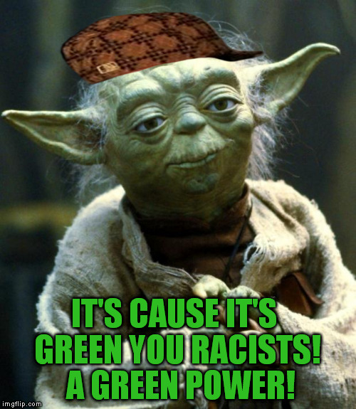 Star Wars Yoda Meme | IT'S CAUSE IT'S GREEN YOU RACISTS! A GREEN POWER! | image tagged in memes,star wars yoda,scumbag | made w/ Imgflip meme maker