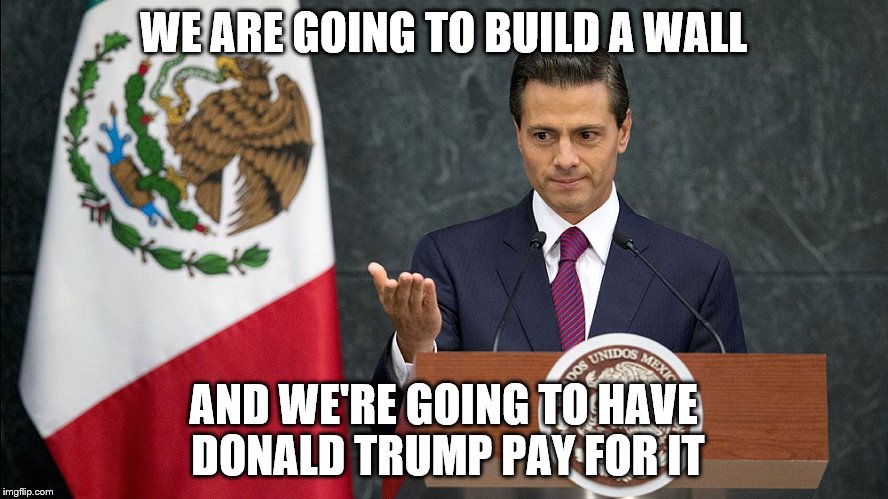 WE ARE GOING TO BUILD A WALL AND WE'RE GOING TO HAVE DONALD TRUMP PAY FOR IT | made w/ Imgflip meme maker