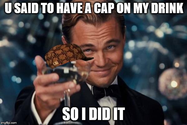 Leonardo Dicaprio Cheers | U SAID TO HAVE A CAP ON MY DRINK; SO I DID IT | image tagged in memes,leonardo dicaprio cheers,scumbag | made w/ Imgflip meme maker