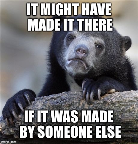 Confession Bear Meme | IT MIGHT HAVE MADE IT THERE IF IT WAS MADE BY SOMEONE ELSE | image tagged in memes,confession bear | made w/ Imgflip meme maker