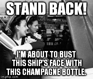 Bustin a ship in it's face!  | STAND BACK! I'M ABOUT TO BUST THIS SHIP'S FACE WITH THIS CHAMPAGNE BOTTLE. | image tagged in funny,lmao,hilarious,ships | made w/ Imgflip meme maker