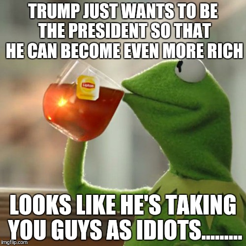 But That's None Of My Business | TRUMP JUST WANTS TO BE THE PRESIDENT SO THAT HE CAN BECOME EVEN MORE RICH; LOOKS LIKE HE'S TAKING YOU GUYS AS IDIOTS......... | image tagged in memes,but thats none of my business,kermit the frog | made w/ Imgflip meme maker