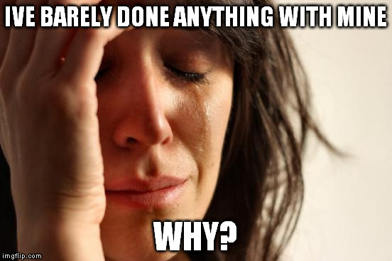 First World Problems Meme | IVE BARELY DONE ANYTHING WITH MINE WHY? | image tagged in memes,first world problems | made w/ Imgflip meme maker