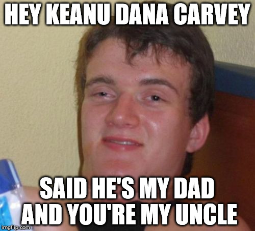 10 Guy Meme | HEY KEANU DANA CARVEY SAID HE'S MY DAD AND YOU'RE MY UNCLE | image tagged in memes,10 guy | made w/ Imgflip meme maker
