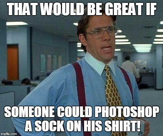 That Would Be Great Meme | THAT WOULD BE GREAT IF SOMEONE COULD PHOTOSHOP A SOCK ON HIS SHIRT! | image tagged in memes,that would be great | made w/ Imgflip meme maker