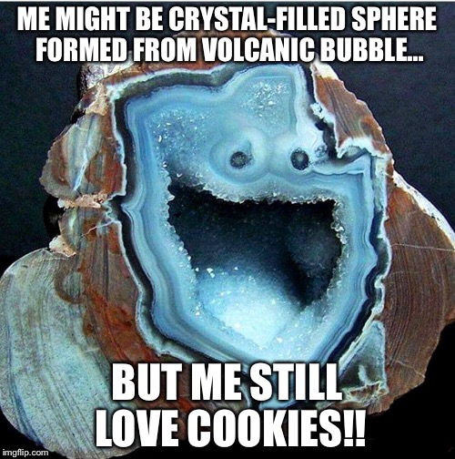 Cookie Monster geode |  ME MIGHT BE CRYSTAL-FILLED SPHERE FORMED FROM VOLCANIC BUBBLE... BUT ME STILL LOVE COOKIES!! | image tagged in cookie monster geode | made w/ Imgflip meme maker