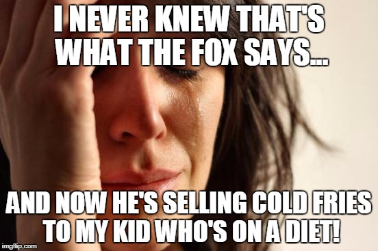 First World Problems Meme | I NEVER KNEW THAT'S WHAT THE FOX SAYS... AND NOW HE'S SELLING COLD FRIES TO MY KID WHO'S ON A DIET! | image tagged in memes,first world problems | made w/ Imgflip meme maker