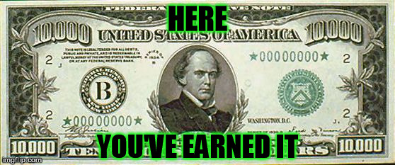 10000 bill  | HERE YOU'VE EARNED IT | image tagged in 10000 bill | made w/ Imgflip meme maker