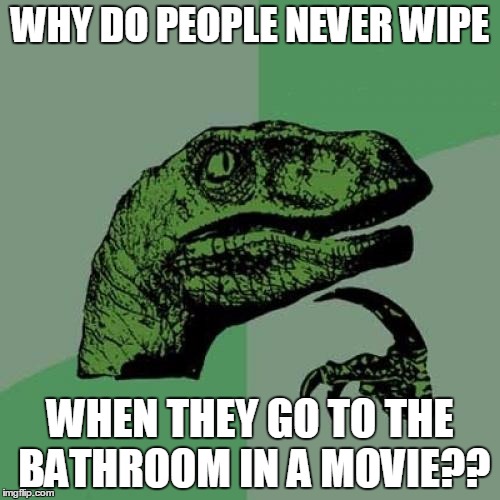 Philosoraptor | WHY DO PEOPLE NEVER WIPE; WHEN THEY GO TO THE BATHROOM IN A MOVIE?? | image tagged in memes,philosoraptor | made w/ Imgflip meme maker