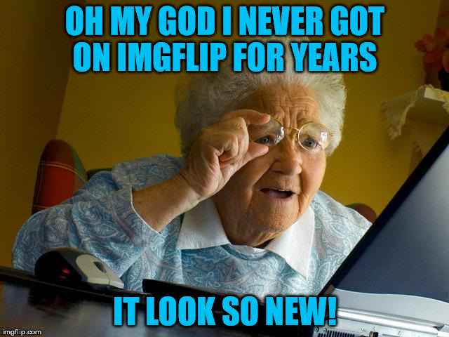Grandma hasin't beeen on imgflip for years | OH MY GOD I NEVER GOT ON IMGFLIP FOR YEARS; IT LOOK SO NEW! | image tagged in memes,grandma finds the internet | made w/ Imgflip meme maker