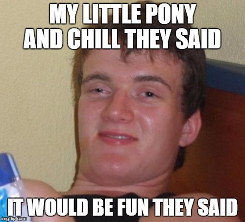 10 Guy Meme | MY LITTLE PONY AND CHILL THEY SAID; IT WOULD BE FUN THEY SAID | image tagged in memes,10 guy | made w/ Imgflip meme maker