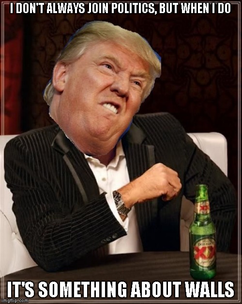 I know you would Mr. Trump | I DON'T ALWAYS JOIN POLITICS, BUT WHEN I DO; IT'S SOMETHING ABOUT WALLS | image tagged in the most interesting trump in the world,trump 2016,walls | made w/ Imgflip meme maker
