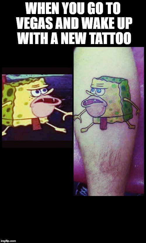 Spongegar tattoo | WHEN YOU GO TO VEGAS AND WAKE UP WITH A NEW TATTOO | image tagged in spongegar meme,spongebob | made w/ Imgflip meme maker