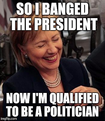 Hilary Laughing | SO I BANGED THE PRESIDENT; NOW I'M QUALIFIED TO BE A POLITICIAN | image tagged in hilary laughing | made w/ Imgflip meme maker