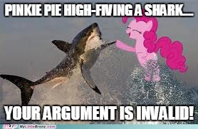 Pinkie pie shark | PINKIE PIE HIGH-FIVING A SHARK.... YOUR ARGUMENT IS INVALID! | image tagged in pinkie pie shark | made w/ Imgflip meme maker