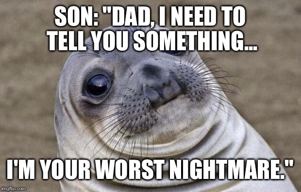 Awkward Moment Sealion Meme | SON: "DAD, I NEED TO TELL YOU SOMETHING... I'M YOUR WORST NIGHTMARE." | image tagged in memes,awkward moment sealion,AdviceAnimals | made w/ Imgflip meme maker