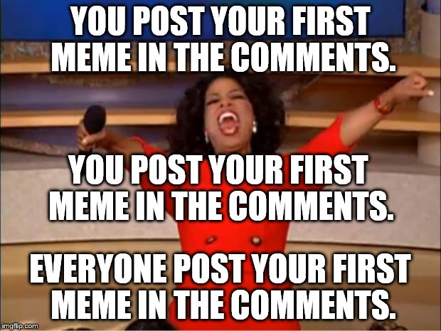 Oprah You Get A | YOU POST YOUR FIRST MEME IN THE COMMENTS. YOU POST YOUR FIRST MEME IN THE COMMENTS. EVERYONE POST YOUR FIRST MEME IN THE COMMENTS. | image tagged in memes,oprah you get a | made w/ Imgflip meme maker