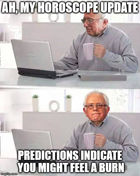 Hide the Pain Bernie | AH, MY HOROSCOPE UPDATE; PREDICTIONS INDICATE YOU MIGHT FEEL A BURN | image tagged in hide the pain bernie | made w/ Imgflip meme maker