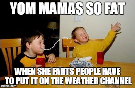 Yo Mamas So Fat Meme | YOM MAMAS SO FAT; WHEN SHE FARTS PEOPLE HAVE TO PUT IT ON THE WEATHER CHANNEL | image tagged in memes,yo mamas so fat | made w/ Imgflip meme maker