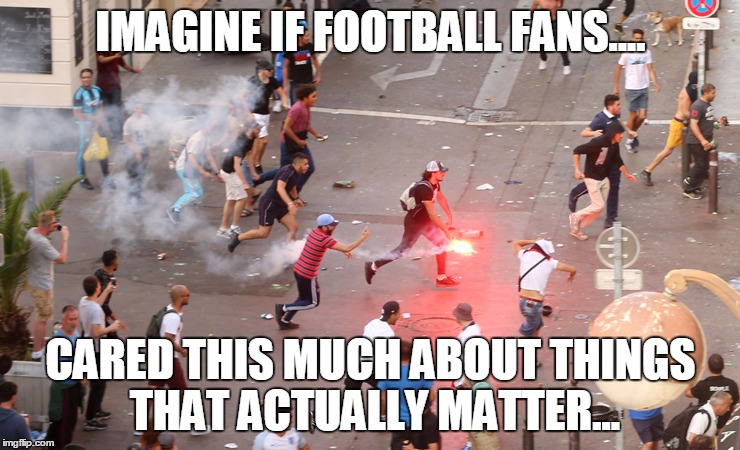 IMAGINE IF FOOTBALL FANS.... CARED THIS MUCH ABOUT THINGS THAT ACTUALLY MATTER... | image tagged in euros | made w/ Imgflip meme maker