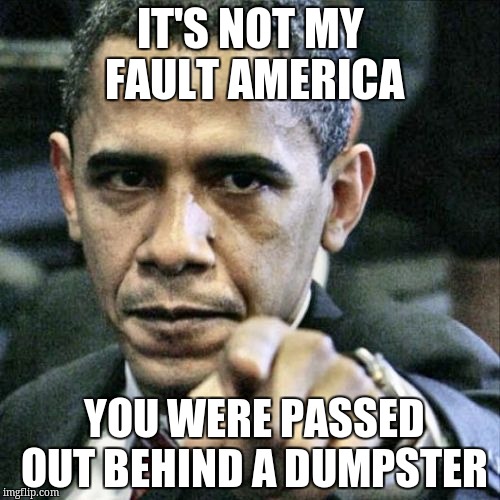 Pissed Off Obama Meme | IT'S NOT MY FAULT AMERICA; YOU WERE PASSED OUT BEHIND A DUMPSTER | image tagged in memes,pissed off obama | made w/ Imgflip meme maker