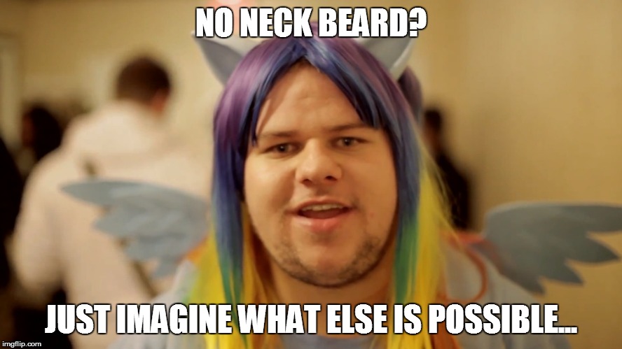 Brony Neckbeard | NO NECK BEARD? JUST IMAGINE WHAT ELSE IS POSSIBLE... | image tagged in brony neckbeard | made w/ Imgflip meme maker