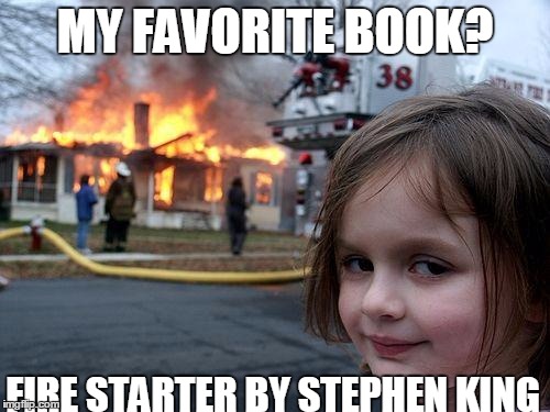 Disaster Girl | MY FAVORITE BOOK? FIRE STARTER BY STEPHEN KING | image tagged in memes,disaster girl | made w/ Imgflip meme maker