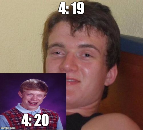 10 Guy | 4: 19; 4: 20 | image tagged in memes,10 guy | made w/ Imgflip meme maker
