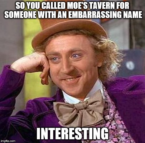 Creepy Condescending Wonka | SO YOU CALLED MOE'S TAVERN FOR SOMEONE WITH AN EMBARRASSING NAME; INTERESTING | image tagged in memes,creepy condescending wonka | made w/ Imgflip meme maker