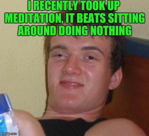 10 Guy Meme | I RECENTLY TOOK UP MEDITATION, IT BEATS SITTING AROUND DOING NOTHING | image tagged in memes,10 guy | made w/ Imgflip meme maker