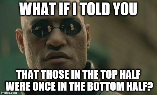 Matrix Morpheus Meme | WHAT IF I TOLD YOU THAT THOSE IN THE TOP HALF WERE ONCE IN THE BOTTOM HALF? | image tagged in memes,matrix morpheus | made w/ Imgflip meme maker