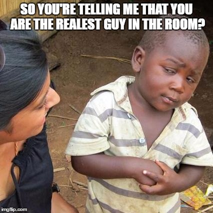 Third World Skeptical Kid Meme | SO YOU'RE TELLING ME THAT YOU ARE THE REALEST GUY IN THE ROOM? | image tagged in memes,third world skeptical kid | made w/ Imgflip meme maker