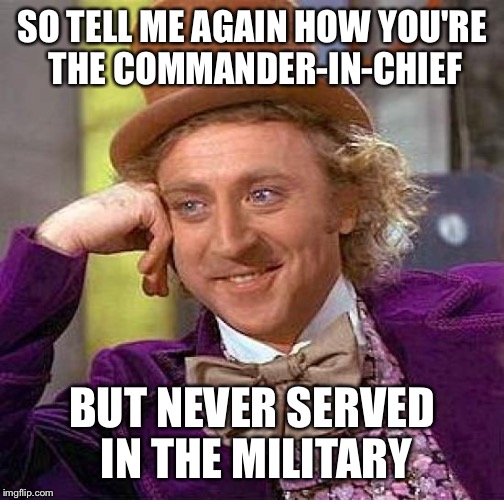 Creepy Condescending Wonka Meme | SO TELL ME AGAIN HOW YOU'RE THE COMMANDER-IN-CHIEF; BUT NEVER SERVED IN THE MILITARY | image tagged in memes,creepy condescending wonka | made w/ Imgflip meme maker