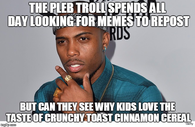 Meme stealing pleb | THE PLEB TROLL SPENDS ALL DAY LOOKING FOR MEMES TO REPOST; BUT CAN THEY SEE WHY KIDS LOVE THE TASTE OF CRUNCHY TOAST CINNAMON CEREAL | image tagged in repost | made w/ Imgflip meme maker