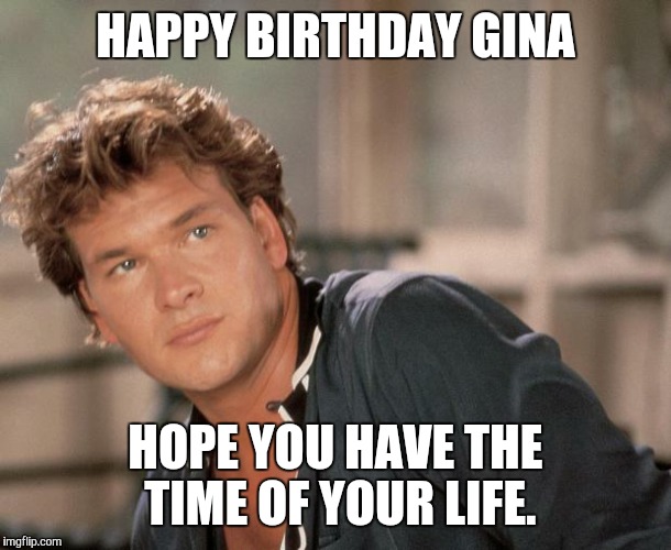 Patrick Swayze | HAPPY BIRTHDAY GINA; HOPE YOU HAVE THE TIME OF YOUR LIFE. | image tagged in patrick swayze | made w/ Imgflip meme maker