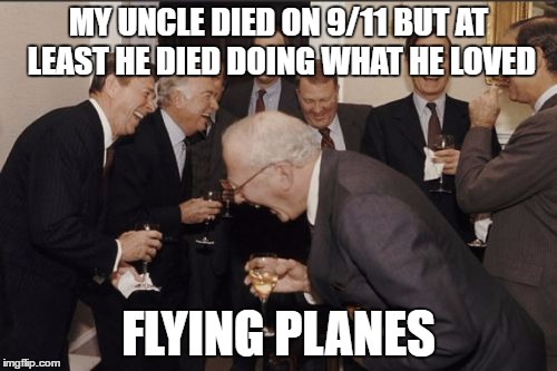 Laughing Men In Suits | MY UNCLE DIED ON 9/11 BUT AT LEAST HE DIED DOING WHAT HE LOVED; FLYING PLANES﻿ | image tagged in memes,laughing men in suits | made w/ Imgflip meme maker