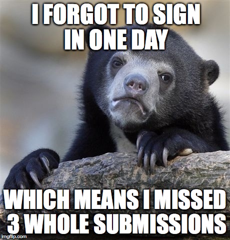 Confession Bear Meme | I FORGOT TO SIGN IN ONE DAY WHICH MEANS I MISSED 3 WHOLE SUBMISSIONS | image tagged in memes,confession bear | made w/ Imgflip meme maker