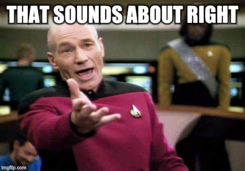 Picard Wtf Meme | THAT SOUNDS ABOUT RIGHT | image tagged in memes,picard wtf | made w/ Imgflip meme maker