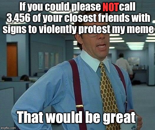 That Would Be Great Meme | If you could please not call 3,456 of your closest friends with signs to violently protest my meme That would be great NOT | image tagged in memes,that would be great | made w/ Imgflip meme maker