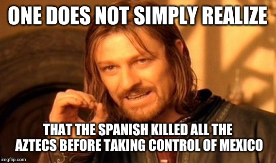One Does Not Simply Meme | ONE DOES NOT SIMPLY REALIZE THAT THE SPANISH KILLED ALL THE AZTECS BEFORE TAKING CONTROL OF MEXICO | image tagged in memes,one does not simply | made w/ Imgflip meme maker