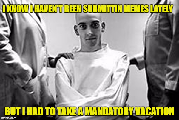 I KNOW I HAVEN'T BEEN SUBMITTIN MEMES LATELY; BUT I HAD TO TAKE A MANDATORY VACATION | image tagged in jeffey krazy | made w/ Imgflip meme maker