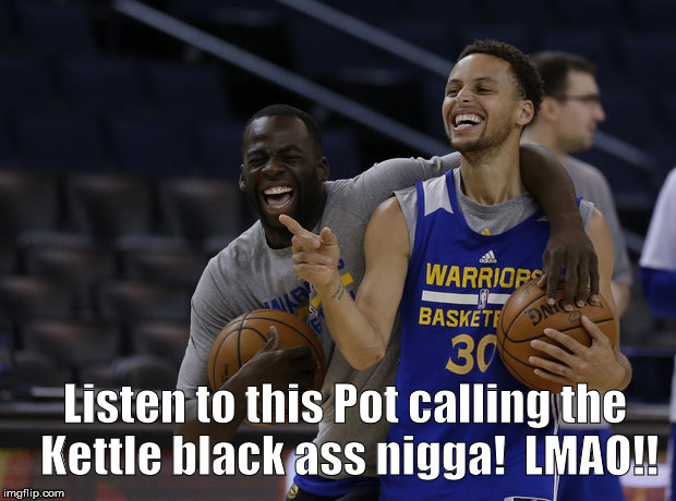 Listen to this Pot calling the Kettle black ass nigga!  LMAO!! | made w/ Imgflip meme maker