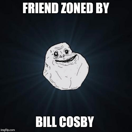 Forever Alone Meme | FRIEND ZONED BY; BILL COSBY | image tagged in memes,forever alone | made w/ Imgflip meme maker